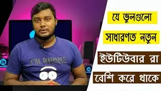 যে ভুলগুলো সাধারণত নতুন ইউটিউবার রা বেশি করে থাকে | Big Mistakes of New Youtubers.