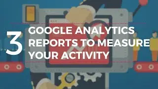 3 essential Google Analytics reports to measure your activity
