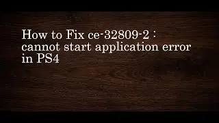 PS4 ce-32809-2 : Cannot Start Application Error - How To Fix It!