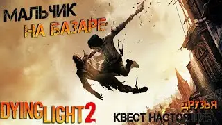 Dying Light 2 квест Настоящие друзья  Найти мальчика на базаре