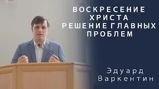 Воскресение Христа - решение главных проблем | Проповедь | Эдуард Варкентин
