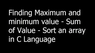 C Programming - Finding Maximum and minimum value - Sum of Value - Sort an array - Part 6