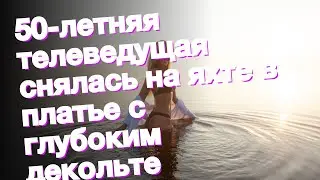 50-летняя телеведущая снялась на яхте в платье с глубоким декольте