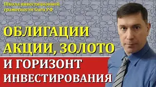 ОБЛИГАЦИИ, АКЦИИ, ЗОЛОТО И ГОРИЗОНТ ИНВЕСТИРОВАНИЯ