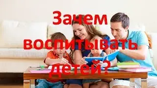 Зачем и для кого воспитывать детей?