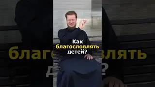 КАК ПРАВИЛЬНО БЛАГОСЛОВЛЯТЬ ДЕТЕЙ?