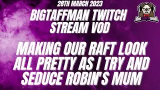 BigTaffMan Stream VOD 28/3/23 - Making our Raft look all pretty as I try and seduce Robin's mum