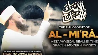 The Philosophy of Al-Mi'raj | MetaphysicalRealms, Time, Space and Modern Physics |Shaykh Saqib Iqbal
