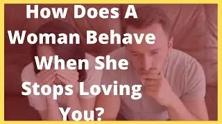 How Does A Woman Behave When She Stops Loving You