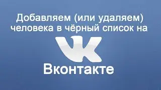 Как добавить (удалить) человека в черный список в ВК