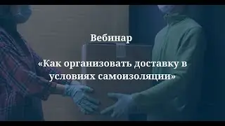 Вебинар «Как организовать доставку в условиях самоизоляции»