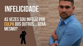 INFELICIDADE - A Culpa é do próximo ou minha ?