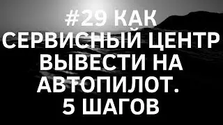 #29 Как сервисный центр вывести на автопилот. 5 шагов