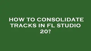 How to consolidate tracks in fl studio 20?