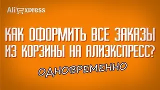 КАК ОФОРМИТЬ ВСЕ ЗАКАЗЫ ИЗ КОРЗИНЫ НА АЛИЭКСПРЕСС ОДНОВРЕМЕННО?
