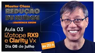 MASTER CLASS DE REDUÇÃO DE RUÍDOS COM LAWRENCE SHUM - AULA 3 - iZotope RX9 Advanced e Clarity Vx