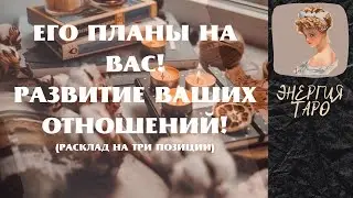 ЕГО ПЛАНЫ! РАЗВИТИЕ ОТНОШЕНИЙ С НИМ!
