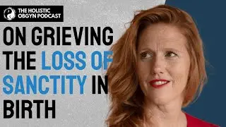 Grieving the Loss of Sanctity in Birth with Kimberly Ann Johnson | Holistic OBGYN Podcast