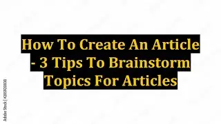 How To Create An Article - 3 Tips To Brainstorm Topics For Articles
