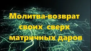 МОЛИТВА-ВОЗВРАТ СВОИХ СВЕРХ МАТРИЧНЫХ ДАРОВ 