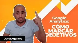 Cómo marcar objetivos en Google Analytics | Oscar Aguilera