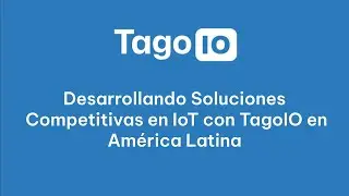 Desarrollando Soluciones Competitivas en IoT con TagoIO en América Latina