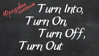 Фразовые глаголы Turn Into, Turn On, Turn Off, Turn Out. 