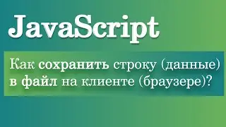 Как сохранить строку (данные) в файл на клиенте (браузере)? JavaScript