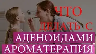 Аденоиды. Как лечить аденоиды. Ароматерапия при аденоидах