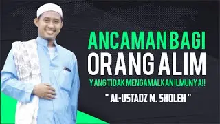 Ancaman bagi orang Alim yang tidak mengamalkan ilmunya!! || ~ Muhammad Sholeh ~
