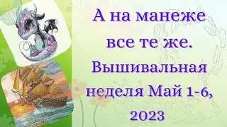 А на манеже все те же. Вышивальная неделя Май 1-6, 2023.