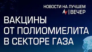 Вакцины от полиомиелита в секторе Газа // вечерний выпуск новостей на Лучшем радио от 26 августа