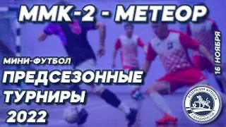 ММК-2 - МЕТЕОР. Предсезонные турниры по мини-футболу: Кубок Золотого моста 2022г