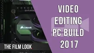 Video Editing PC Build 2017 | The Film Look