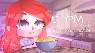5 pm meme | Gacha animator | lazy qwq