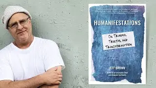 Jeff Brown ~ Humanifestations: On Trauma, Truth, and Transformation