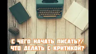 С чего начать писать?/ Как реагировать на критику?