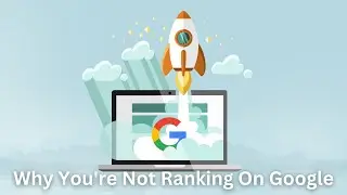 Why You're Not Ranking On Google