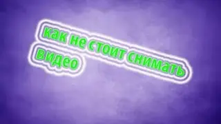 Как не стоит снимать видео на ютуб ,