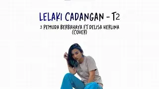 lirik lagu lelaki cadangan - t2 cover oleh 3 pemuda berbahaya ft delisa herlina