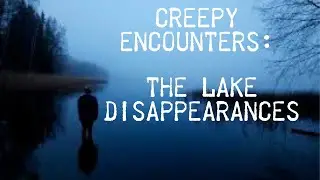 Creepy Encounters: The Lake Disappearances