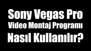 Sony Vegas Pro Programı Nasıl Kullanılır?