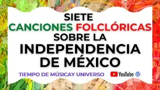 7 CANCIONES Folclóricas sobre LA INDEPENDENCIA DE MÉXICO (MÚSICA e HISTORIA)