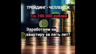 ТРЕЙДИНГ-ЧЕЛЛЕНДЖ. Заработаем на квартиру со ста тысяч за пять лет. Реально?