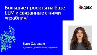 Большие проекты на базе LLM и связанные с ними «грабли» | Катя Серажим, Яндекс Поиск