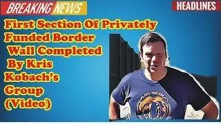 First Section Of Privately Funded Border Wall Completed By Kris Kobach’s Group (Video)