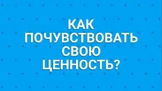 КАК ПОЧУВСТВОВАТЬ СВОЮ ЦЕННОСТЬ