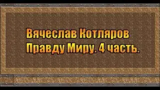 Вячеслав Котляров. Правду Миру. 4 часть