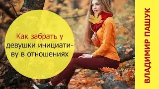 Как забрать у девушки инициативу в отношениях
