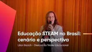 Educação STEAM no Brasil: Cenário e perspectiva | Lilian Bacich